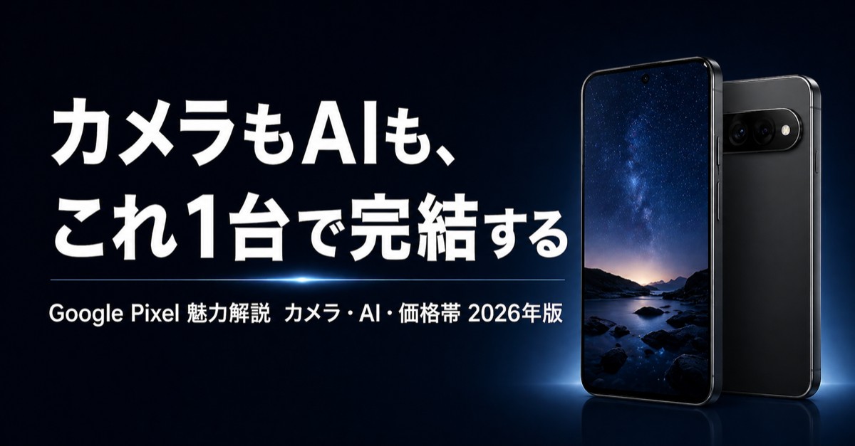 【今更聞けない】Google Pixelの魅力を徹底解説——iPhoneと何が違う？AIカメラの実力と選び方【2026年